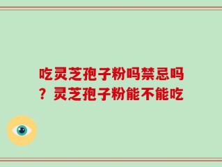 吃灵芝孢子粉吗禁忌吗？灵芝孢子粉能不能吃