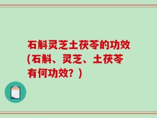 石斛灵芝土茯苓的功效(石斛、灵芝、土茯苓有何功效？)