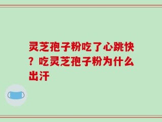 灵芝孢子粉吃了心跳快？吃灵芝孢子粉为什么出汗