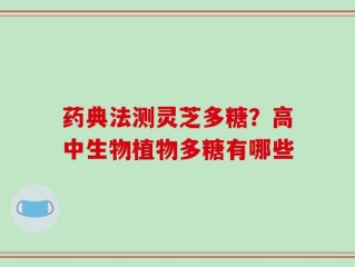药典法测灵芝多糖？高中生物植物多糖有哪些