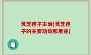 灵芝孢子主治(灵芝孢子的主要功效和用途)