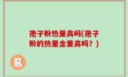 孢子粉热量高吗(孢子粉的热量含量高吗？)