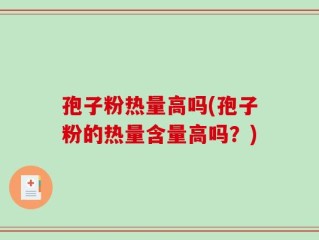 孢子粉热量高吗(孢子粉的热量含量高吗？)