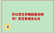 华以灵芝多糖胶囊说明书？灵芝胃病怎么吃