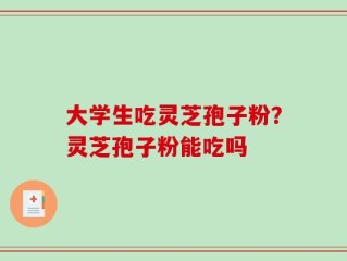 大学生吃灵芝孢子粉？灵芝孢子粉能吃吗