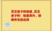 灵芝孢子粉销量_灵芝孢子粉：销量飙升，健康养生新选择