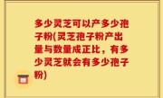 多少灵芝可以产多少孢子粉(灵芝孢子粉产出量与数量成正比，有多少灵芝就会有多少孢子粉)