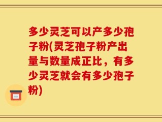 多少灵芝可以产多少孢子粉(灵芝孢子粉产出量与数量成正比，有多少灵芝就会有多少孢子粉)
