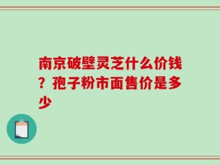 南京破壁灵芝什么价钱？孢子粉市面售价是多少