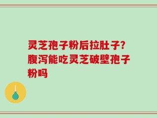 灵芝孢子粉后拉肚子？腹泻能吃灵芝破壁孢子粉吗