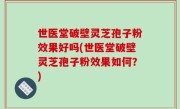 世医堂破壁灵芝孢子粉效果好吗(世医堂破壁灵芝孢子粉效果如何？)