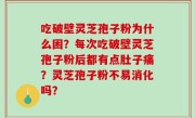吃破壁灵芝孢子粉为什么困？每次吃破壁灵芝孢子粉后都有点肚子痛？灵芝孢子粉不易消化吗？