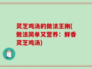 灵芝鸡汤的做法王刚(做法简单又营养：鲜香灵芝鸡汤)