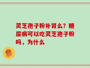 灵芝孢子粉补肾么？糖尿病可以吃灵芝孢子粉吗，为什么