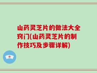 山药灵芝片的做法大全窍门(山药灵芝片的制作技巧及步骤详解)