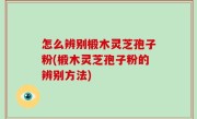 怎么辨别椴木灵芝孢子粉(椴木灵芝孢子粉的辨别方法)
