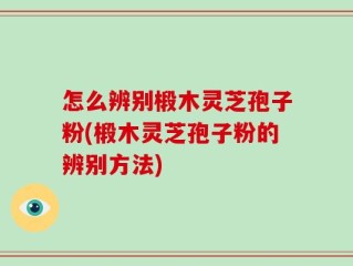 怎么辨别椴木灵芝孢子粉(椴木灵芝孢子粉的辨别方法)