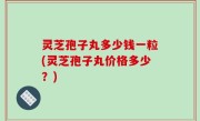 灵芝孢子丸多少钱一粒(灵芝孢子丸价格多少？)