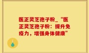 医正灵芝孢子粉_“医正灵芝孢子粉：提升免疫力，增强身体健康”