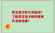 灵芝孢子粉几天起效？了解灵芝孢子粉的使用方法和效果？