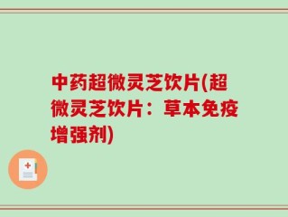 中药超微灵芝饮片(超微灵芝饮片：草本免疫增强剂)