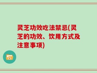 灵芝功效吃法禁忌(灵芝的功效、饮用方式及注意事项)