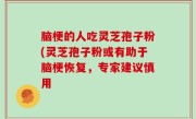 脑梗的人吃灵芝孢子粉(灵芝孢子粉或有助于脑梗恢复，专家建议慎用