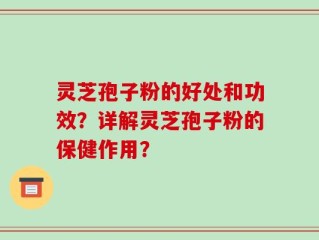 灵芝孢子粉的好处和功效？详解灵芝孢子粉的保健作用？