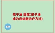 孢子油 癌症(孢子油成为癌症新治疗方法)