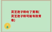 灵芝孢子粉吃了胃寒(灵芝孢子粉可能导致胃寒)