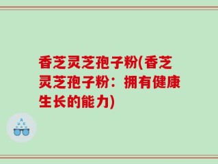 香芝灵芝孢子粉(香芝灵芝孢子粉：拥有健康生长的能力)