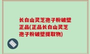 长白山灵芝孢子粉破壁正品(正品长白山灵芝孢子粉破壁提取物)