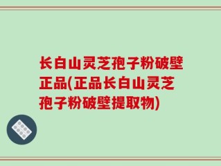 长白山灵芝孢子粉破壁正品(正品长白山灵芝孢子粉破壁提取物)