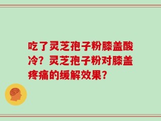 吃了灵芝孢子粉膝盖酸冷？灵芝孢子粉对膝盖疼痛的缓解效果？