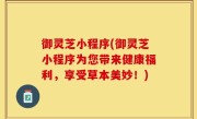 御灵芝小程序(御灵芝小程序为您带来健康福利，享受草本美妙！)