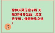徐林芬灵芝孢子粉 无锡(徐林芬出品：灵芝孢子粉，保健养生之选)
