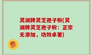 灵湖牌灵芝孢子粉(灵湖牌灵芝孢子粉：正宗无添加，功效卓著)
