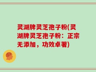 灵湖牌灵芝孢子粉(灵湖牌灵芝孢子粉：正宗无添加，功效卓著)