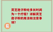 灵芝孢子粉吃多长时间为一个疗程？详解灵芝孢子粉的用法和注意事项？