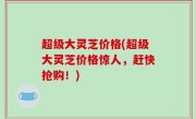 超级大灵芝价格(超级大灵芝价格惊人，赶快抢购！)