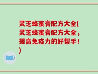 灵芝蜂蜜膏配方大全(灵芝蜂蜜膏配方大全，提高免疫力的好帮手！)
