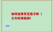 如何选择灵芝孢子粉(三大标准指南)