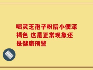 喝灵芝孢子粉后小便深褐色 这是正常现象还是健康预警