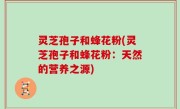 灵芝孢子和蜂花粉(灵芝孢子和蜂花粉：天然的营养之源)