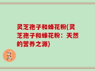 灵芝孢子和蜂花粉(灵芝孢子和蜂花粉：天然的营养之源)