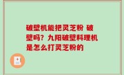 破壁机能把灵芝粉 破壁吗？九阳破壁料理机是怎么打灵芝粉的
