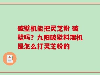 破壁机能把灵芝粉 破壁吗？九阳破壁料理机是怎么打灵芝粉的