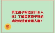 灵芝孢子粉适合什么人吃？了解灵芝孢子粉的功效和适宜食用人群？