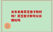 长年食用灵芝孢子粉好吗？灵芝孢子粉可以长期吃吗