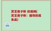 灵芝孢子粉 抗癌网(灵芝孢子粉：强效抗癌食品)